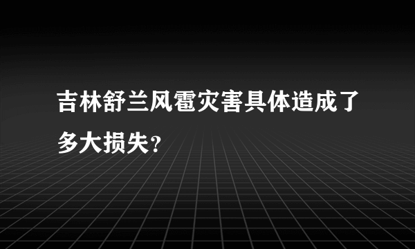 吉林舒兰风雹灾害具体造成了多大损失？