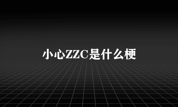 小心ZZC是什么梗