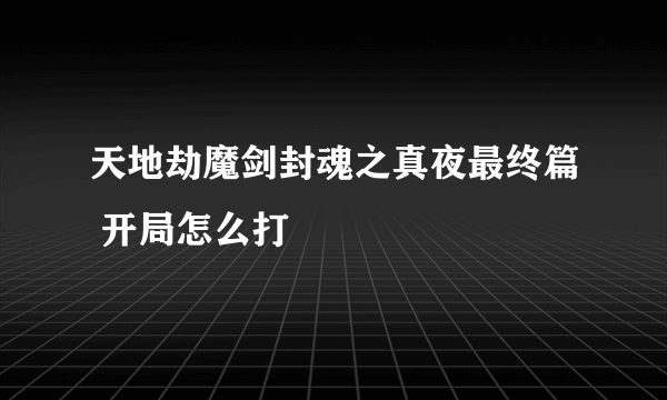 天地劫魔剑封魂之真夜最终篇 开局怎么打
