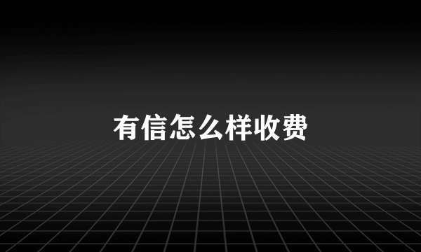 有信怎么样收费