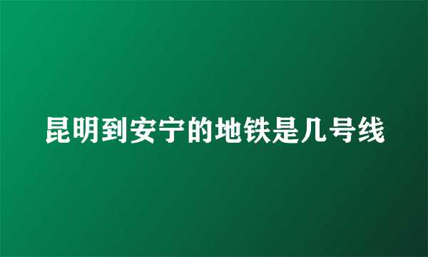 昆明到安宁的地铁是几号线