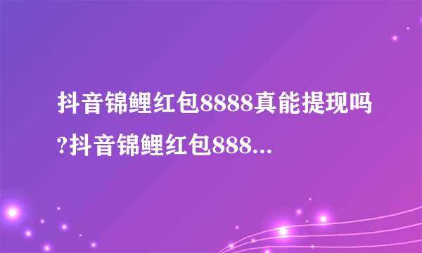 抖音锦鲤红包8888真能提现吗?抖音锦鲤红包8888规则介绍