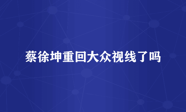 蔡徐坤重回大众视线了吗