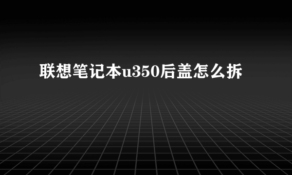 联想笔记本u350后盖怎么拆