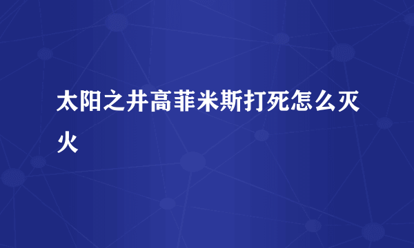 太阳之井高菲米斯打死怎么灭火