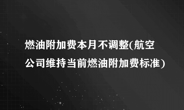 燃油附加费本月不调整(航空公司维持当前燃油附加费标准)
