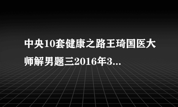 中央10套健康之路王琦国医大师解男题三2016年3月28日