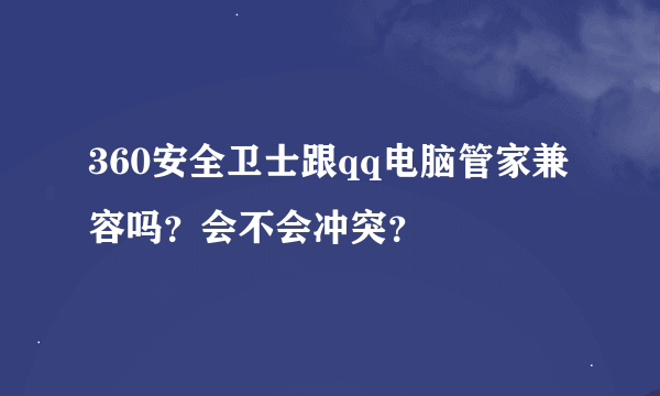 360安全卫士跟qq电脑管家兼容吗？会不会冲突？