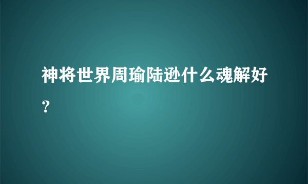 神将世界周瑜陆逊什么魂解好？