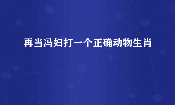 再当冯妇打一个正确动物生肖