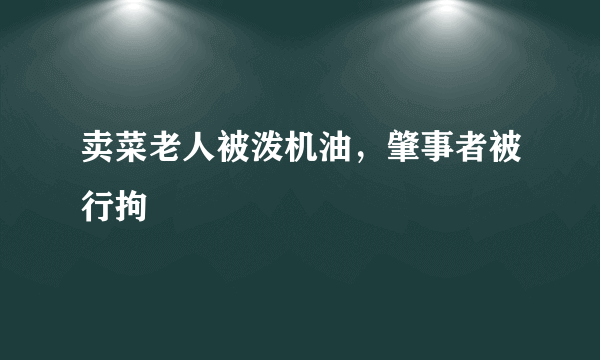 卖菜老人被泼机油，肇事者被行拘
