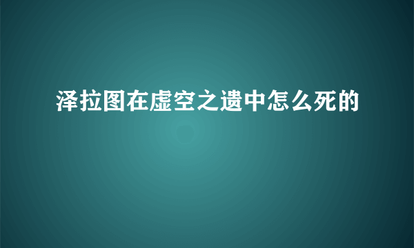 泽拉图在虚空之遗中怎么死的