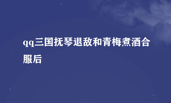 qq三国抚琴退敌和青梅煮酒合服后