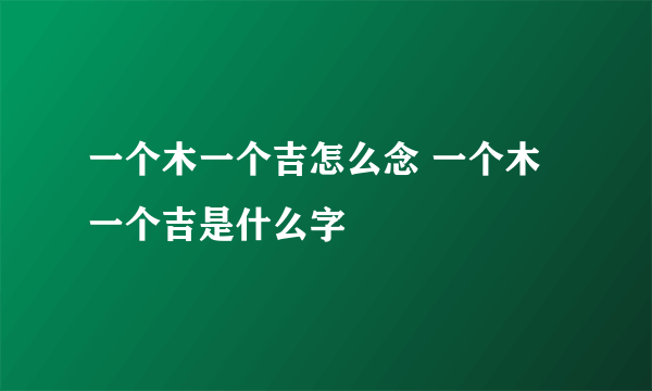 一个木一个吉怎么念 一个木一个吉是什么字