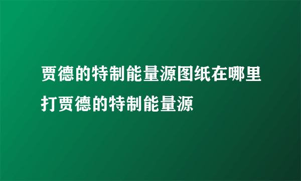 贾德的特制能量源图纸在哪里打贾德的特制能量源