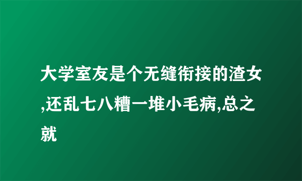 大学室友是个无缝衔接的渣女,还乱七八糟一堆小毛病,总之就