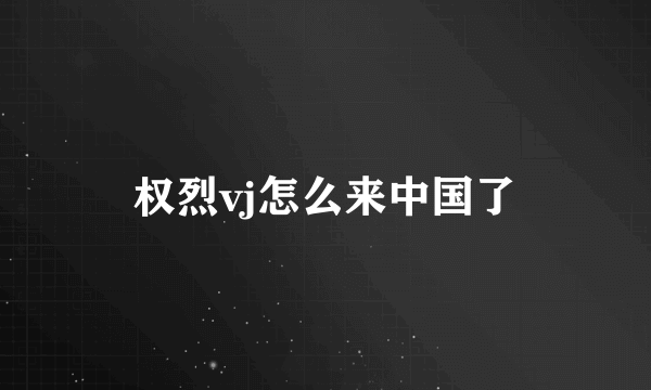 权烈vj怎么来中国了