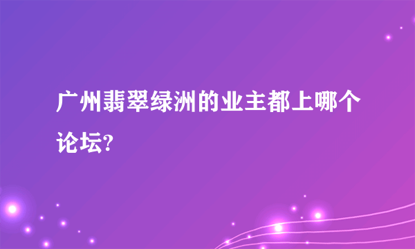 广州翡翠绿洲的业主都上哪个论坛?