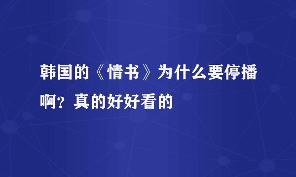韩国的《情书》为什么要停播啊？真的好好看的