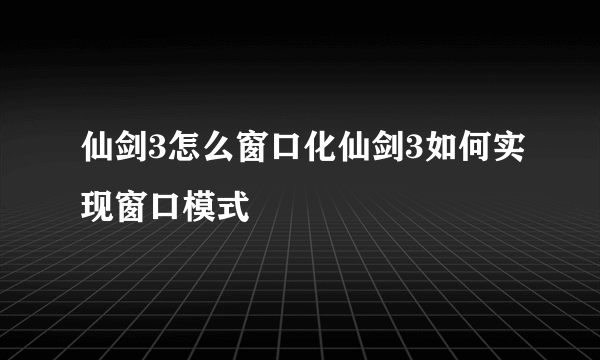 仙剑3怎么窗口化仙剑3如何实现窗口模式