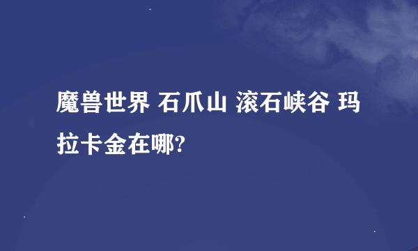 魔兽世界 石爪山 滚石峡谷 玛拉卡金在哪?