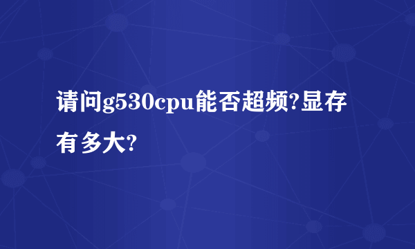 请问g530cpu能否超频?显存有多大?