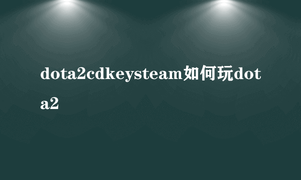 dota2cdkeysteam如何玩dota2