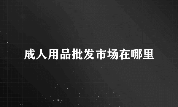成人用品批发市场在哪里