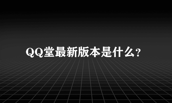 QQ堂最新版本是什么？