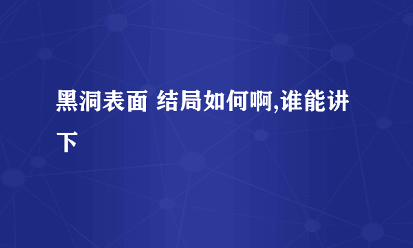 黑洞表面 结局如何啊,谁能讲下
