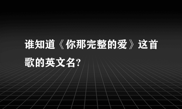 谁知道《你那完整的爱》这首歌的英文名?