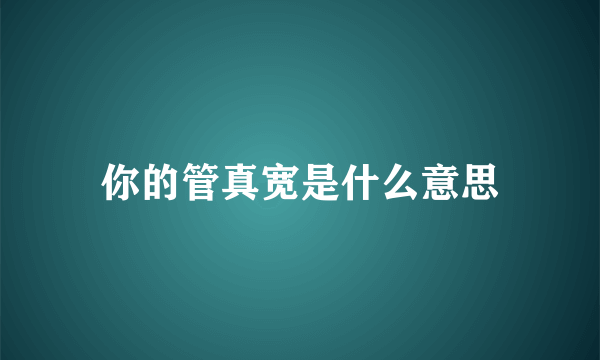 你的管真宽是什么意思