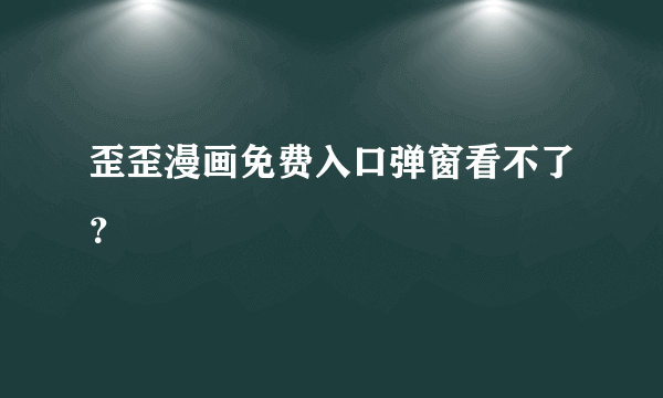 歪歪漫画免费入口弹窗看不了？