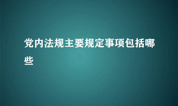 党内法规主要规定事项包括哪些