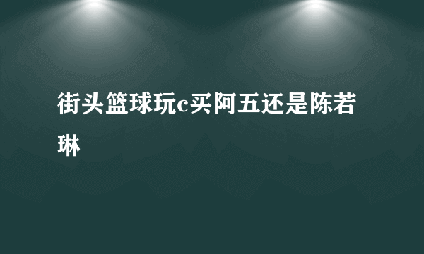 街头篮球玩c买阿五还是陈若琳