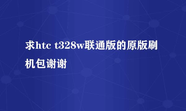 求htc t328w联通版的原版刷机包谢谢