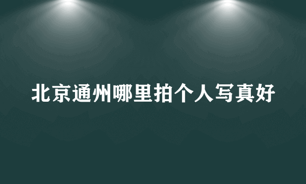 北京通州哪里拍个人写真好