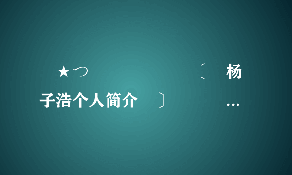 ╰★つ　　　　 　　〔　杨子浩个人简介　〕 　　　　　　～＞