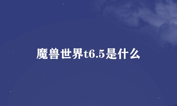 魔兽世界t6.5是什么