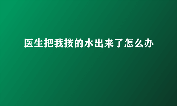 医生把我按的水出来了怎么办