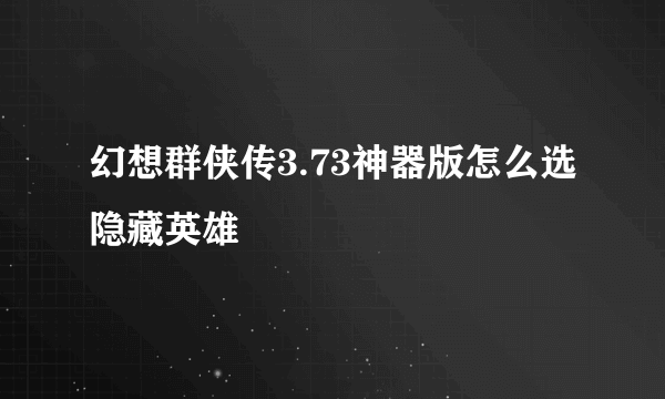 幻想群侠传3.73神器版怎么选隐藏英雄