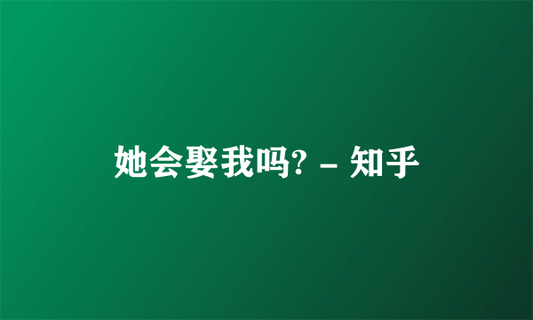 她会娶我吗? - 知乎