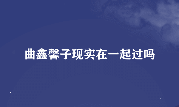 曲鑫馨子现实在一起过吗