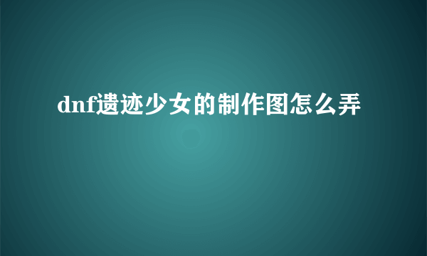 dnf遗迹少女的制作图怎么弄