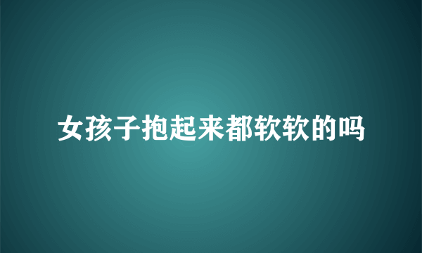 女孩子抱起来都软软的吗