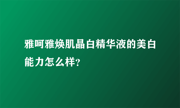 雅呵雅焕肌晶白精华液的美白能力怎么样？