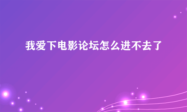 我爱下电影论坛怎么进不去了