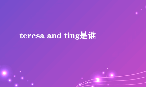 teresa and ting是谁