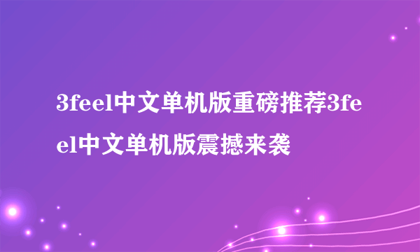 3feel中文单机版重磅推荐3feel中文单机版震撼来袭