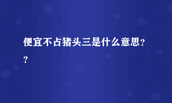 便宜不占猪头三是什么意思？？